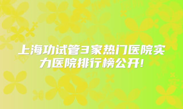 上海功试管3家热门医院实力医院排行榜公开!