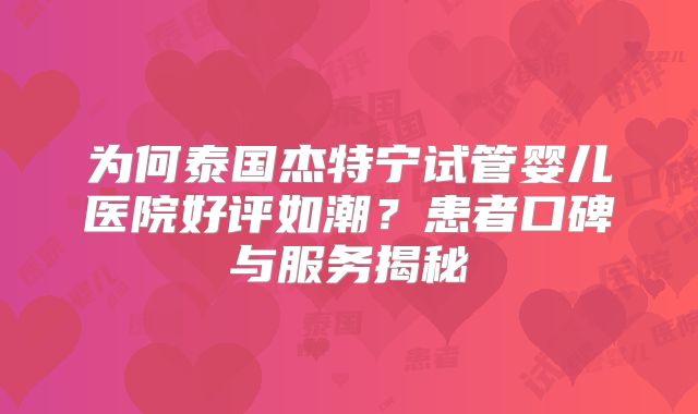 为何泰国杰特宁试管婴儿医院好评如潮？患者口碑与服务揭秘