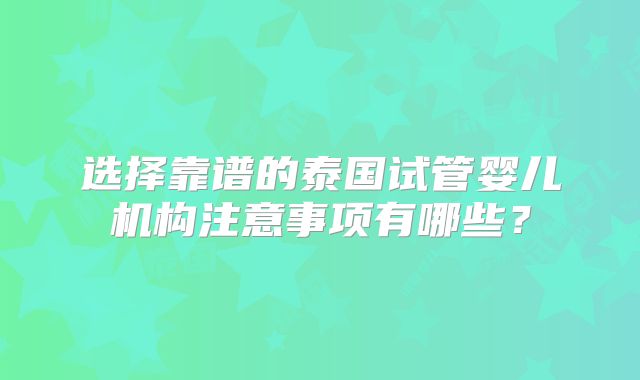 选择靠谱的泰国试管婴儿机构注意事项有哪些？