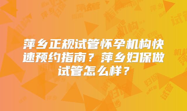 萍乡正规试管怀孕机构快速预约指南？萍乡妇保做试管怎么样？