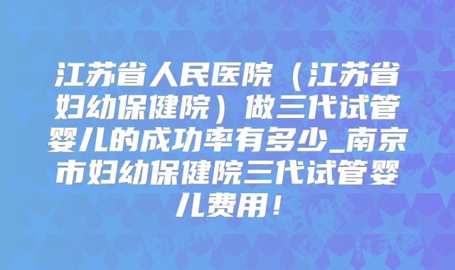 江苏省人民医院（江苏省妇幼保健院）做三代试管婴儿的成功率有多少_南京市妇幼保健院三代试管婴儿费用！