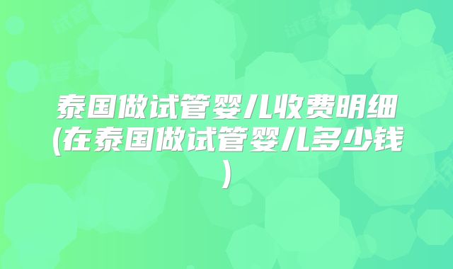泰国做试管婴儿收费明细(在泰国做试管婴儿多少钱)