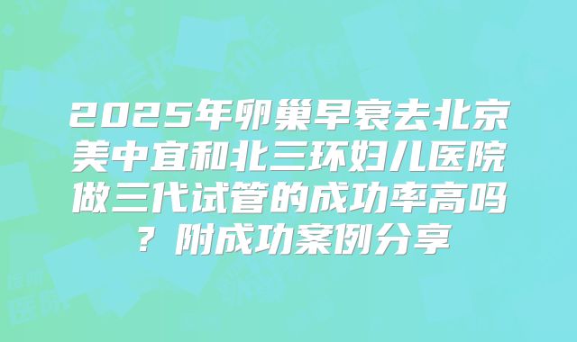 2025年卵巢早衰去北京美中宜和北三环妇儿医院做三代试管的成功率高吗？附成功案例分享