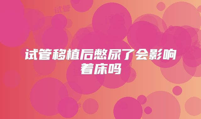 试管移植后憋尿了会影响着床吗