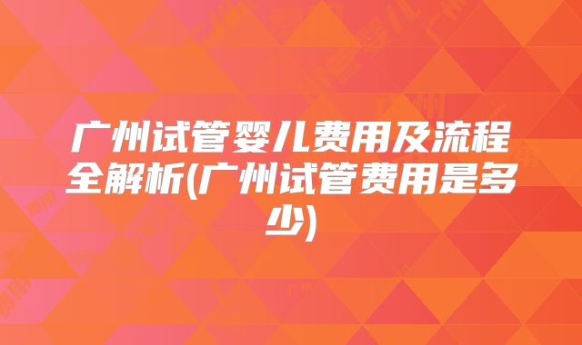 广州试管婴儿费用及流程全解析(广州试管费用是多少)