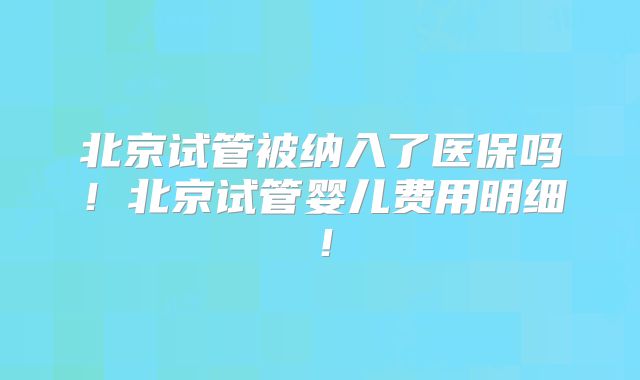 北京试管被纳入了医保吗!北京试管婴儿费用明细!
