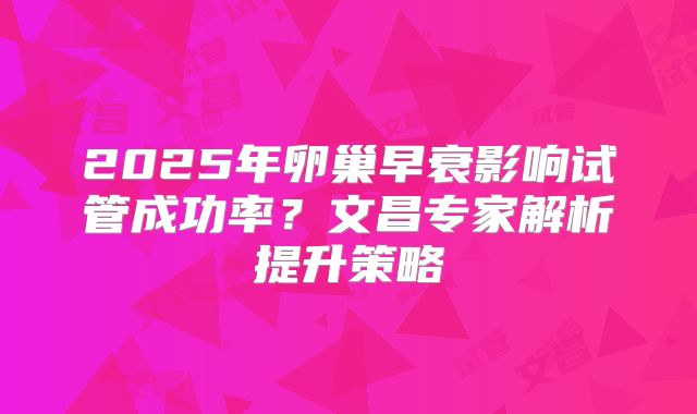 2025年卵巢早衰影响试管成功率？文昌专家解析提升策略