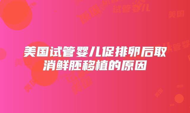 美国试管婴儿促排卵后取消鲜胚移植的原因