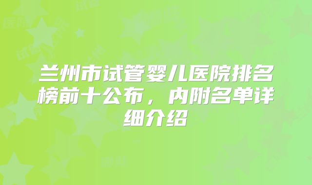 兰州市试管婴儿医院排名榜前十公布，内附名单详细介绍