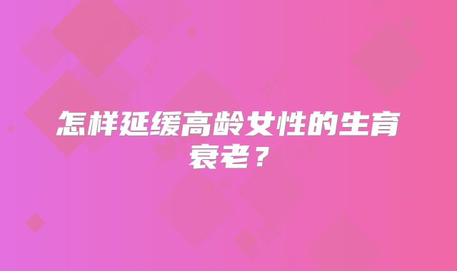 怎样延缓高龄女性的生育衰老?
