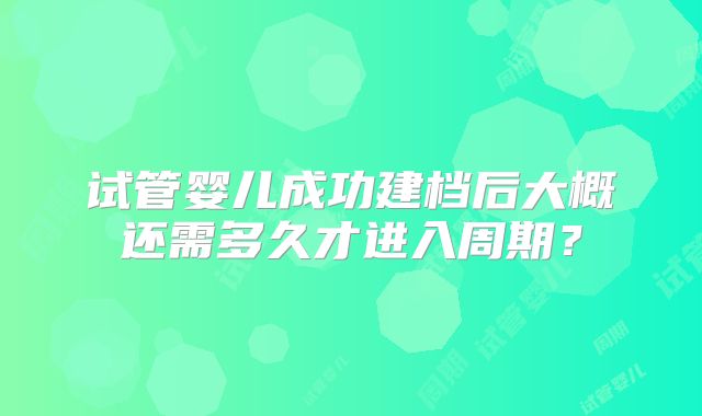 试管婴儿成功建档后大概还需多久才进入周期?