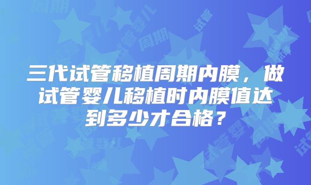 三代试管移植周期内膜，做试管婴儿移植时内膜值达到多少才合格？