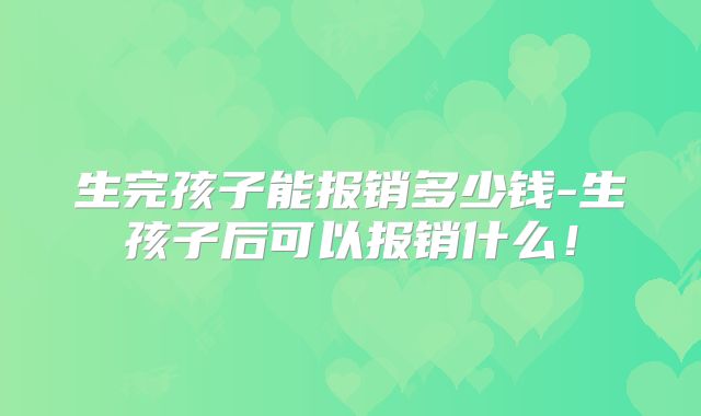 生完孩子能报销多少钱-生孩子后可以报销什么！