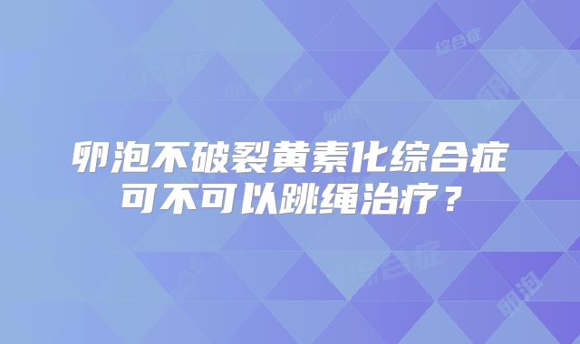 卵泡不破裂黄素化综合症可不可以跳绳治疗？