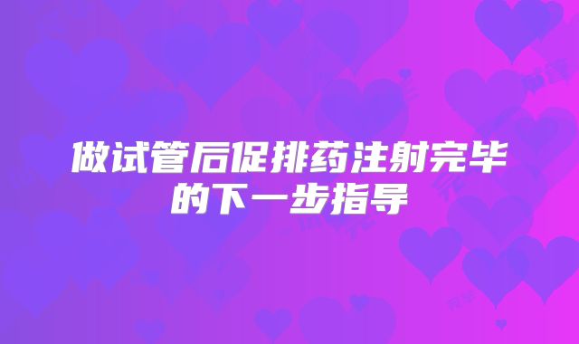 做试管后促排药注射完毕的下一步指导