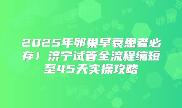 2025年卵巢早衰患者必存!济宁试管全流程缩短至45天实操攻略
