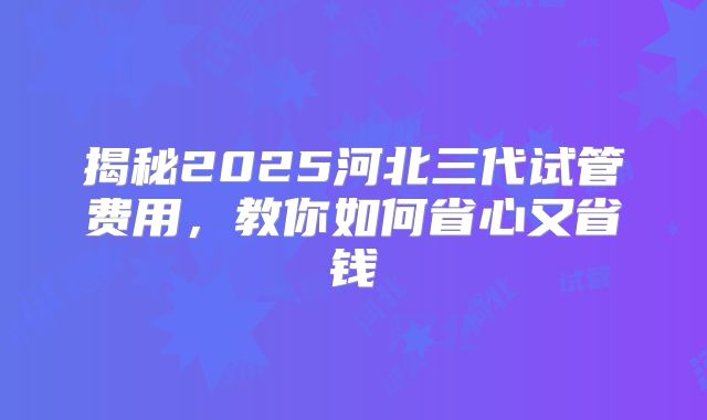 揭秘2025河北三代试管费用，教你如何省心又省钱