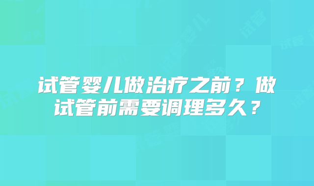 试管婴儿做治疗之前？做试管前需要调理多久？