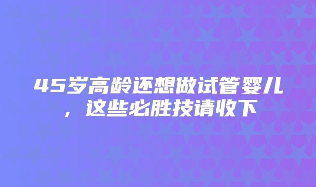 45岁高龄还想做试管婴儿，这些必胜技请收下
