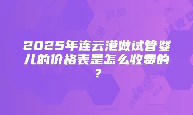 2025年连云港做试管婴儿的价格表是怎么收费的？