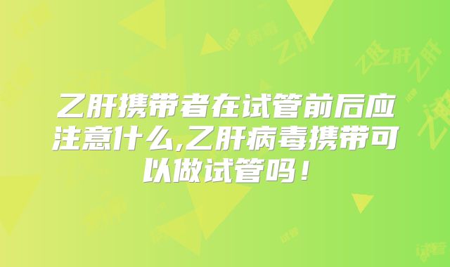 乙肝携带者在试管前后应注意什么,乙肝病毒携带可以做试管吗!