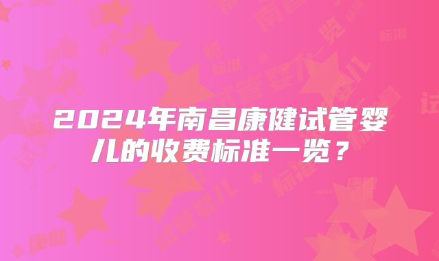 2024年南昌康健试管婴儿的收费标准一览？