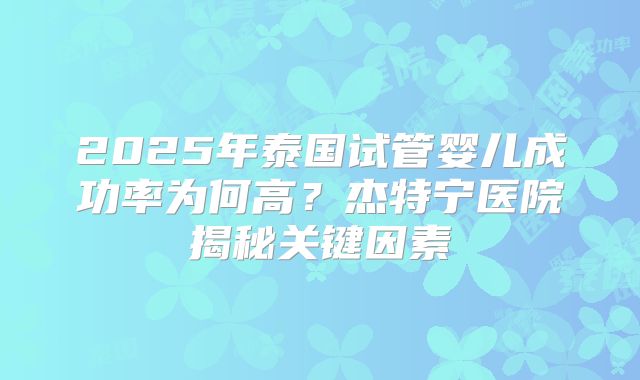 2025年泰国试管婴儿成功率为何高？杰特宁医院揭秘关键因素
