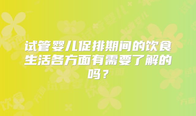 试管婴儿促排期间的饮食生活各方面有需要了解的吗？