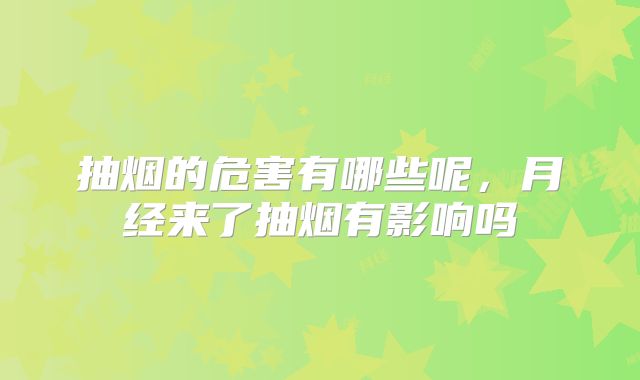 抽烟的危害有哪些呢,月经来了抽烟有影响吗