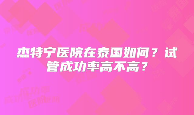 杰特宁医院在泰国如何？试管成功率高不高？