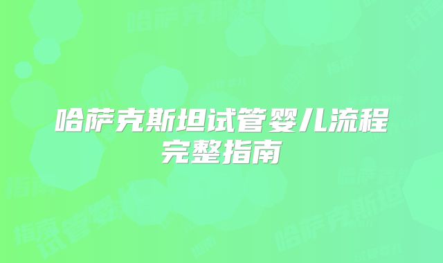 哈萨克斯坦试管婴儿流程完整指南