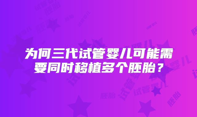 为何三代试管婴儿可能需要同时移植多个胚胎？