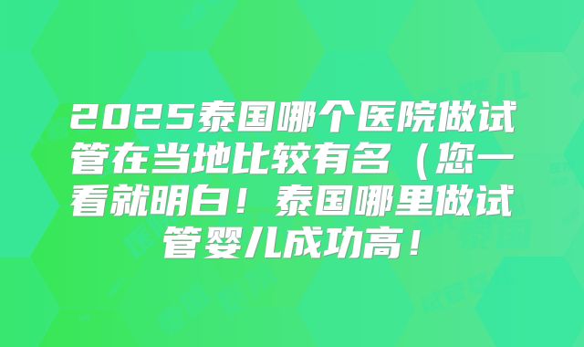 2025泰国哪个医院做试管在当地比较有名（您一看就明白！泰国哪里做试管婴儿成功高！