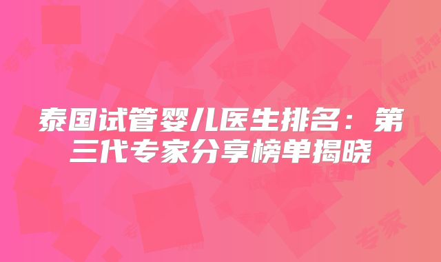 泰国试管婴儿医生排名:第三代专家分享榜单揭晓
