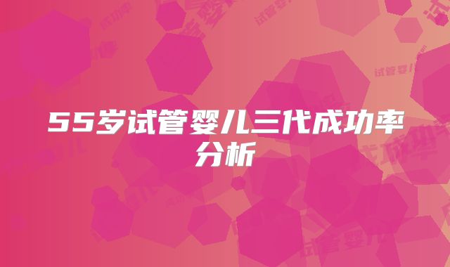 55岁试管婴儿三代成功率分析