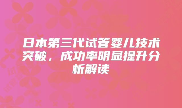 日本第三代试管婴儿技术突破，成功率明显提升分析解读