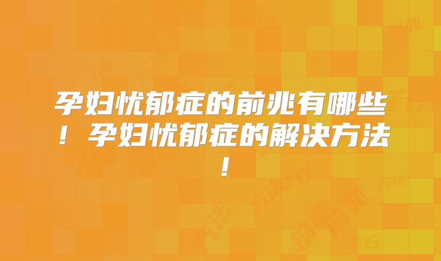孕妇忧郁症的前兆有哪些！孕妇忧郁症的解决方法！