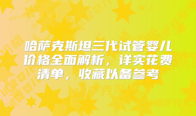 哈萨克斯坦三代试管婴儿价格全面解析，详实花费清单，收藏以备参考