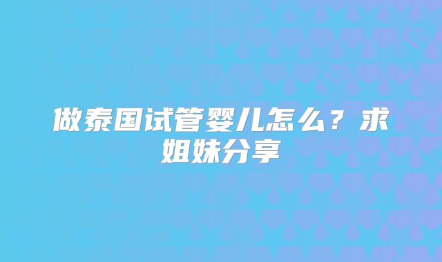 做泰国试管婴儿怎么？求姐妹分享
