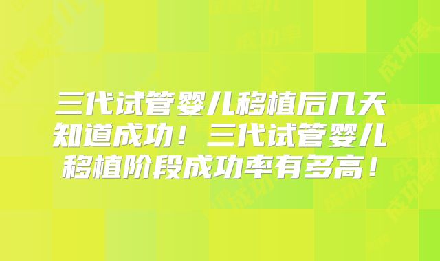 三代试管婴儿移植后几天知道成功！三代试管婴儿移植阶段成功率有多高！