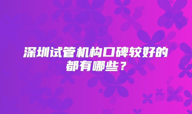 深圳试管机构口碑较好的都有哪些？