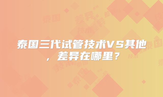 泰国三代试管技术VS其他,差异在哪里?