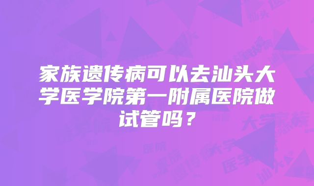 家族遗传病可以去汕头大学医学院第一附属医院做试管吗？
