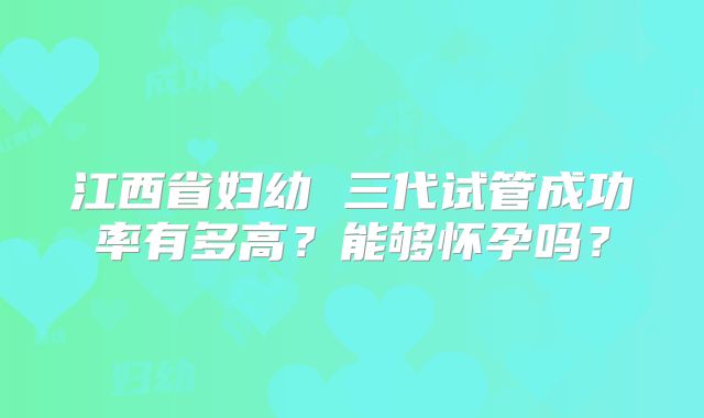 江西省妇幼 三代试管成功率有多高?能够怀孕吗?