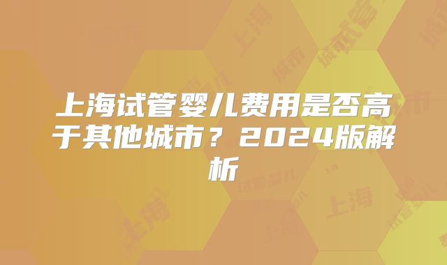 上海试管婴儿费用是否高于其他城市?2024版解析