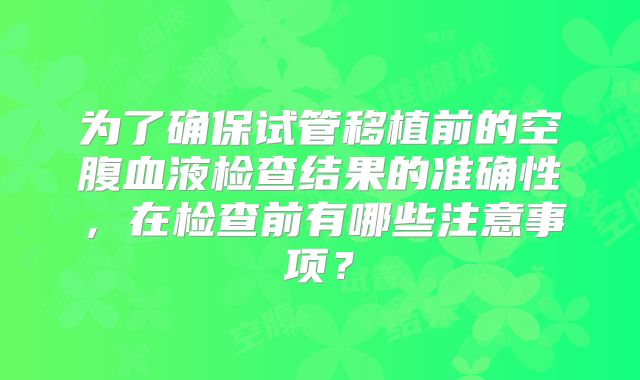 为了确保试管移植前的空腹血液检查结果的准确性，在检查前有哪些注意事项？