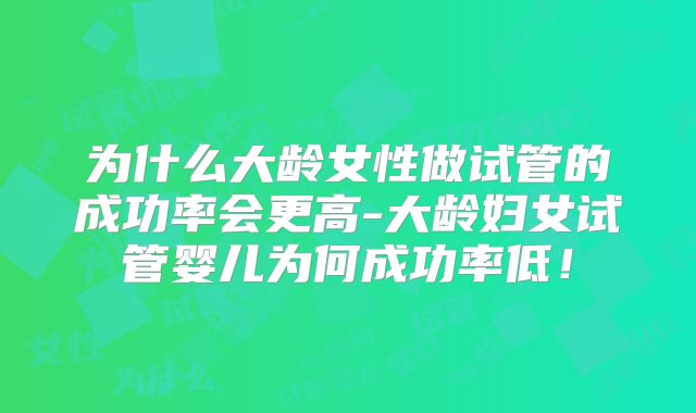 为什么大龄女性做试管的成功率会更高-大龄妇女试管婴儿为何成功率低!