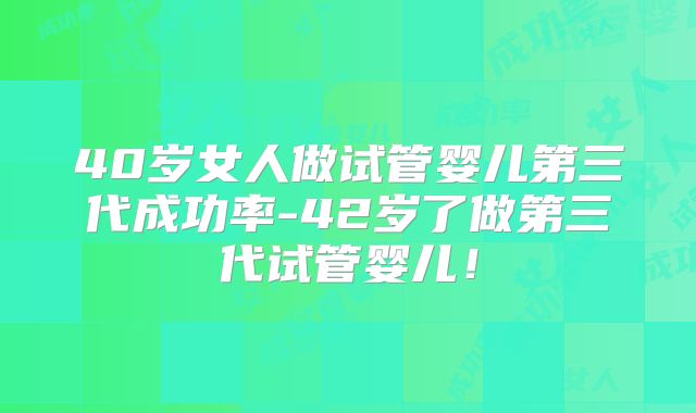 40岁女人做试管婴儿第三代成功率-42岁了做第三代试管婴儿！