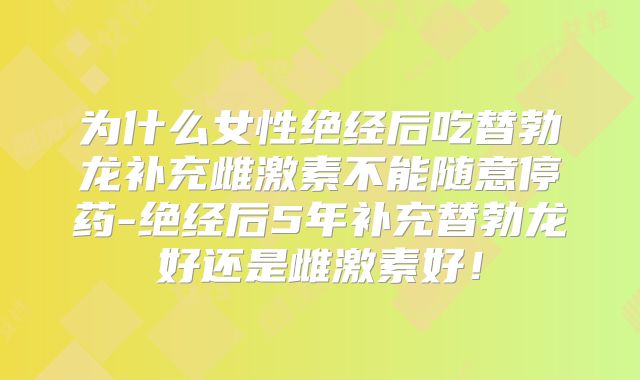 为什么女性绝经后吃替勃龙补充雌激素不能随意停药-绝经后5年补充替勃龙好还是雌激素好!
