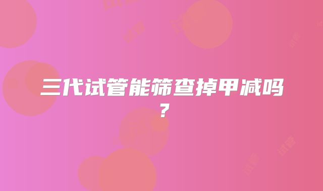 三代试管能筛查掉甲减吗?
